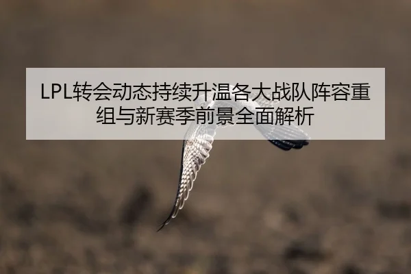 LPL转会动态持续升温各大战队阵容重组与新赛季前景全面解析