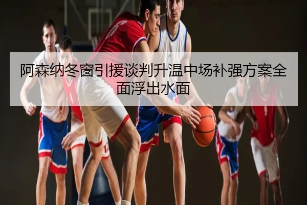 阿森纳冬窗引援谈判升温中场补强方案全面浮出水面